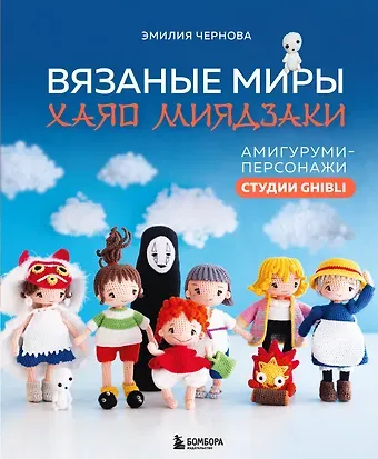 Эмилия Александровна Чернова Вязаные миры Хаяо Миядзаки. Амигуруми-персонажи студии Ghibli