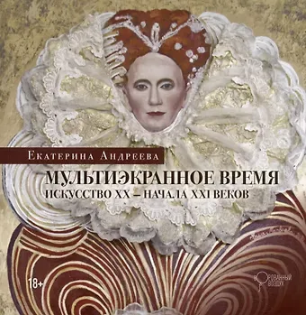 Екатерина Юрьевна Андреева Мультиэкранное время. Искусство ХХ-начала ХХI веков