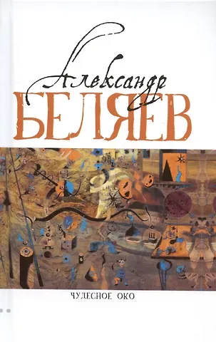 Александр Романович Беляев Чудесное око: Человек, потерявший лицо, Прыжок в ничто. Воздушный корабль. Чудесно око
