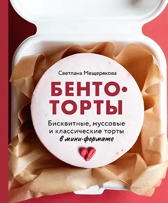Светлана Алексеевна Мещерякова Бенто-торты. Бисквитные и муссовые торты в модном мини-формате с нуля