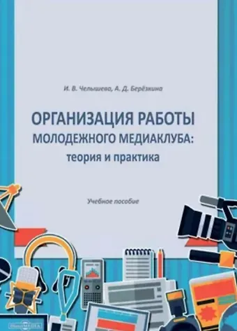 Ирина Викторовна Челышева Организация работы молодежного медиаклуба: теория и практика. Учебное пособие
