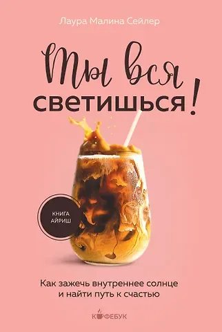 Лаура Малина Сейлер Ты вся светишься! Как зажечь внутреннее солнце и найти путь к счастью