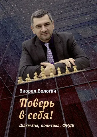 Виорел Антонович Бологан Поверь в себя! Шахматы, политика, ФИДЕ