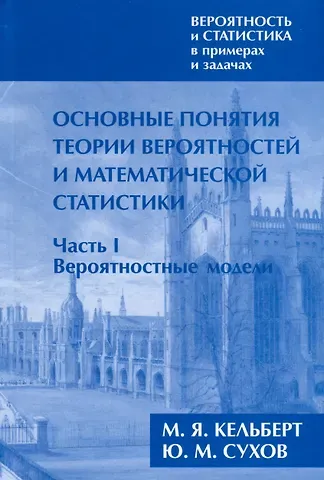 Марк Яковлевич Кельберт, Юрий Михайлович Сухов Вероятность и статистика в примерах и задачах. Том I. Основные понятия теории вероятностей и математической статистики. Часть 1. Вероятностные модели (переработанное)