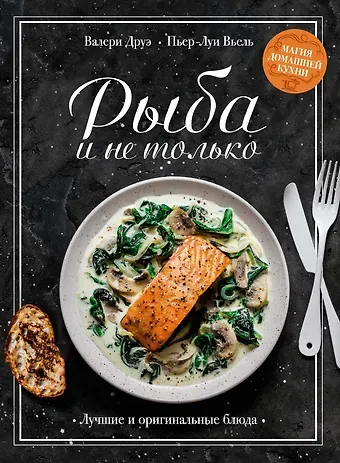 Валери Друэ, Пьер-Луи Вьель Рыба и не только. Магия домашней кухни. Лучшие и оригинальные блюда