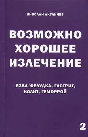 Николай Акуличев Возможно хорошее излечение. Язва желудка, гастрит, колит, геморрой
