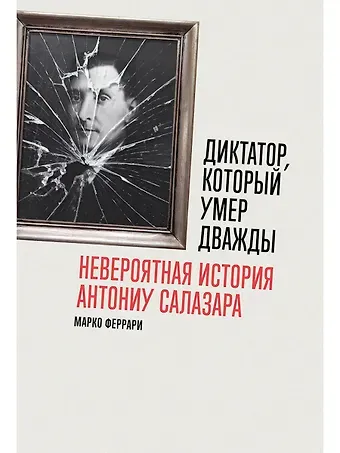 Марко Феррари Диктатор, который умер дважды. Невероятная история Антониу Салазара