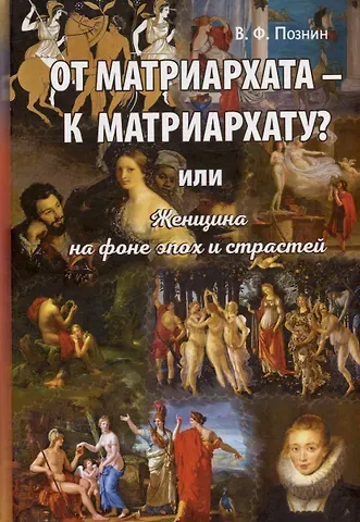 Виталий Федорович Познин От матриархата - к матриархату? или Женщина на фоне эпох и страстей. Факты, истории, афоризмы