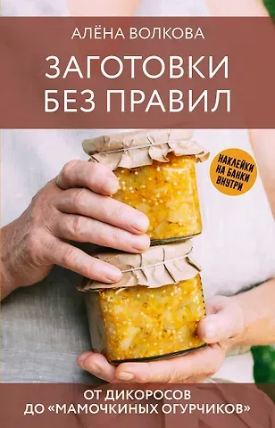 Алёна Волкова Заготовки без правил. От дикоросов до «мамочкиных огурчиков»