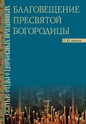Петр Юрьевич Малков Благовещение Пресвятой Богородицы. Святые отцы о церковных праздниках