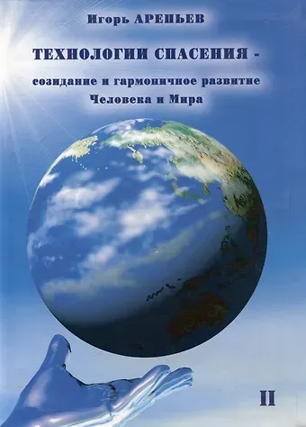Игорь Арепьев Технологии спасения - созидание и гармоничное развитие Человека и Мира. Книга II