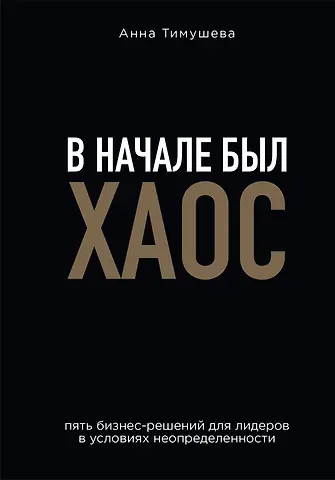 Анна Тимушева В начале был хаос. Пять бизнес-решений для лидеров в условиях неопределенности