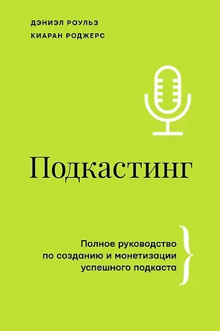 Киаран Роджерс, Дэниэль Роульз Подкастинг. Полное руководство по созданию и монетизации успешного подкаста