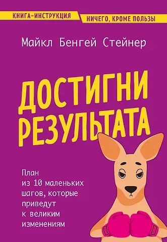 Стейнер Майкл Бенгей Достигни результата. План из 10 маленьких шагов, которые приведут к великим изменениям