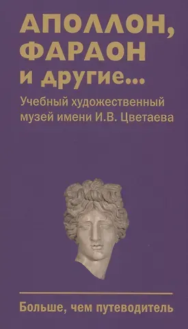 Александр Николаевич Баранов, Ника Владимировна Лаврентьева Аполлон, фараон и другие... Учебный художественный музей имени И.В.Цветаева. Больше,чем путеводитель
