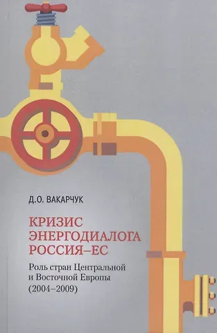 Денис Олегович Вакарчук Кризис энергодиалога РОССИЯ–ЕС: роль стран Центральной и Восточной Европы (2004–2009)