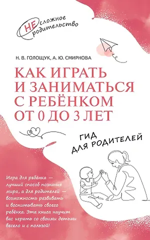 Анна Юрьевна Смирнова, Наталия Викторовна Голощук Как играть и заниматься с ребёнком от 0 до 3 лет. Гид для родителей