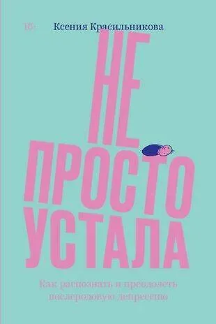 Ксения Красильникова Не просто устала. Трудная правда о послеродовой депрессии. Красильникова К.