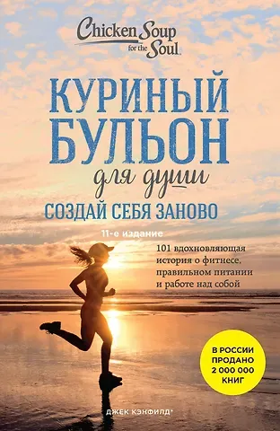 Джек Кэнфилд Куриный бульон для души. Создай себя заново. 101 вдохновляющая история о фитнесе, правильном питании и работе над собой (11-е издание)