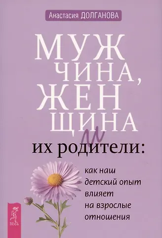 Анастасия Долганова Мужчина, женщина и их родители: как наш детский опыт влияет на взрослые отношения