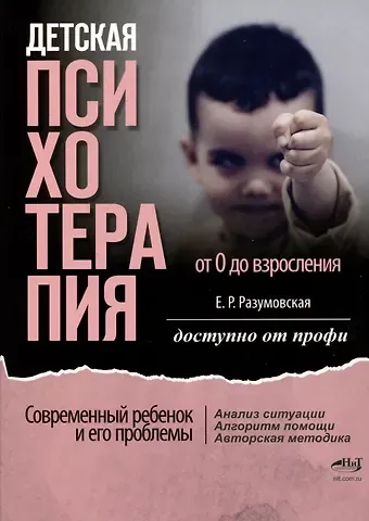 Елена Рудольфовна Разумовская Детская психотерапия от 0 до взросления. Современный ребенок и его проблемы. Анализ ситуации. Алгоритм помощи. Авторская методика. Доступно от профи