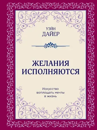 Уэйн Уолтер Дайер Желания исполняются. Искусство воплощать мечты в жизнь