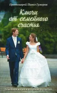 Павел Гумеров Ключи от семейного счастья. Семейная жизнь в вопросах и ответа