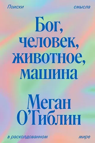 Меган О`Гиблин Бог, человек, животное, машина. Поиски смысла в расколдованном мире