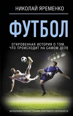 Николай Николаевич Яременко Футбол: откровенная история о том, что происходит на самом деле