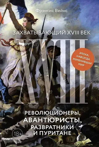 Фрэнсис Вейнс Захватывающий XVIII век: Революционеры, авантюристы, развратники и пуритане. Эпоха, навсегда изменившая мир