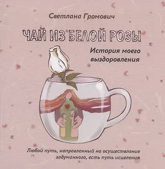 Светлана Громович Чай из белой розы. История моего выздоровления