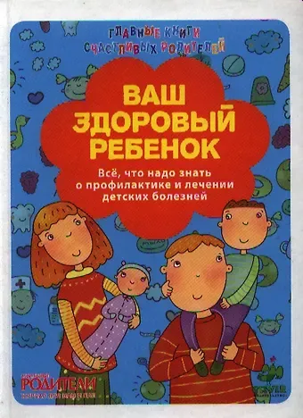 Ваш здоровый ребенок. Всё, что надо знать о профилактике и лечении детских болезней.