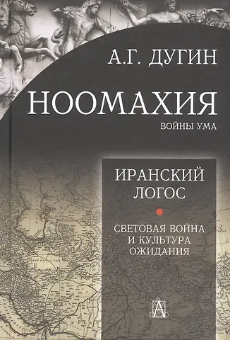 Александр Гельевич Дугин Ноомахия: войны ума. Иранский Логос. Световая Война и Культура Ожидания