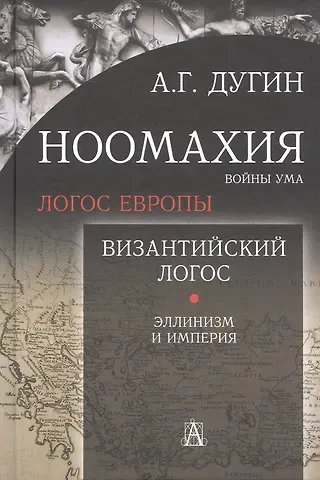 Александр Гельевич Дугин Ноомахия: войны ума. Логос Европы. Византийский Логос. Эллинизм и империя