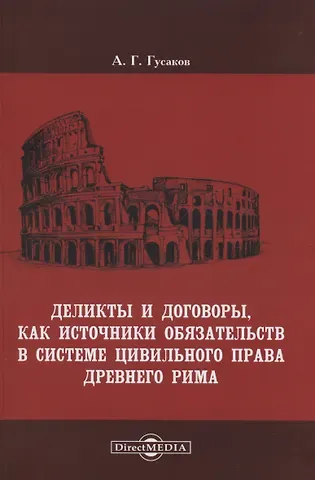 Андрей Георгиевич Гусаков Деликты и договоры, как источники обязательств в системе цивильного права Древнего Рима