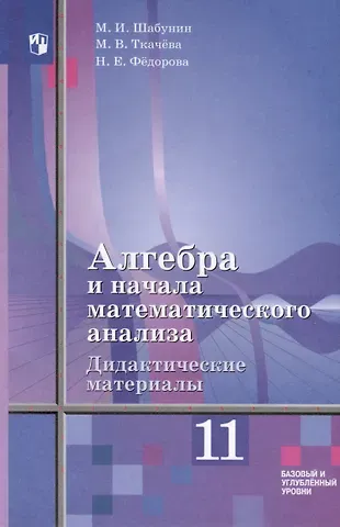 Надежда Евгеньевна Федорова, Михаил Иванович Шабунин, Мария Владимировна Ткачева Алгебра и начала математического анализа. 11 класс. Дидактические материалы. Базовый и углублённый уровни