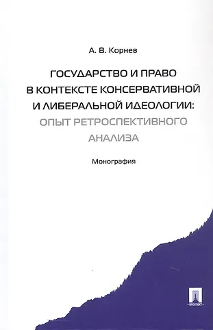 Аркадий Владимирович Корнев Государство и право в контексте консервативной и либеральной идеологии: опыт ретроспективного анализа. Монография