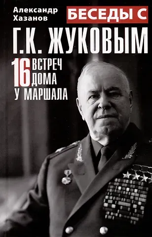Александр Израилевич Хазанов Беседы с Г.К. Жуковым. 16 встреч дома у маршала