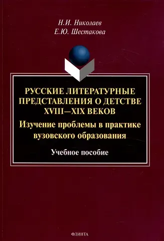 Елена Юрьевна Шестакова, Николай Ипполитович Николаев Русские литературные представления о детстве 18-19 веков  Изучение проблемы в практике вузовского образования Учебное пособие