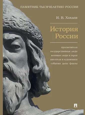 Илья Владимирович Хохлов История России. Просветители, государственные люди, военные люди и герои, писатели и художники, события, даты, факты. Памятник Тысячелетию России
