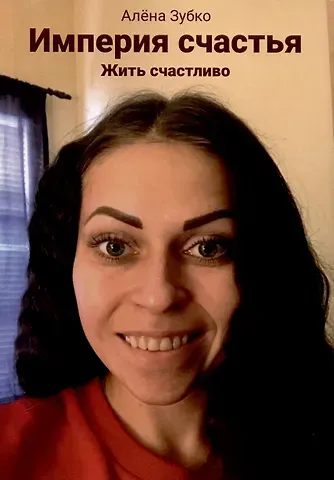 Алёна А. Зубко Империя счастья. Жить счастливо