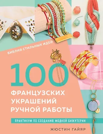 Жюстин Гайяр Библия стильных идей. 100 французских украшений ручной работы. Практикум по изготовлению модной бижутерии