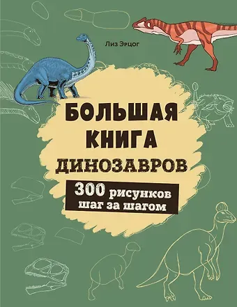 Лиз Эрцог Большая книга динозавров. 300 рисунков шаг за шагом