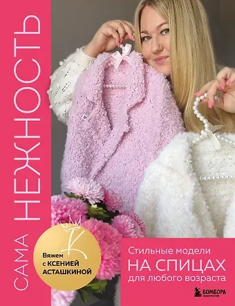 Ксения Фирдусовна Асташкина САМА НЕЖНОСТЬ. Вяжем с Ксенией Асташкиной. Стильные модели на спицах для любого возраста