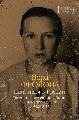 Вера Алексеевна Фролова Ищи меня в России. Дневник «восточной рабыни» в немецком плену. 1942–1943