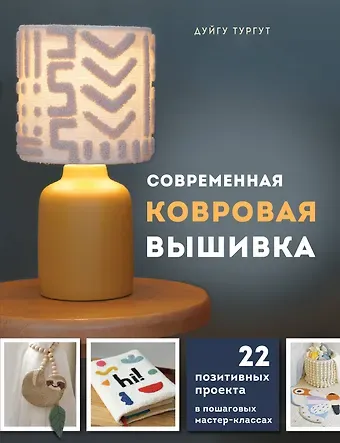Дуйгу Тургут Современная ковровая вышивка. 22 позитивных проекта в пошаговых мастер-классах