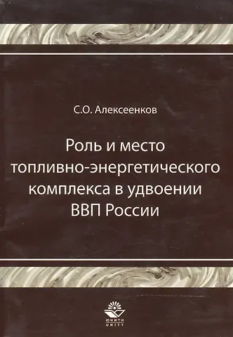 Сергей Олегович Алексеенков Роль и место топливно-энергитического комплекса в удвоении ВВП России Монография (мягк). Алексеенков С. (УчКнига)