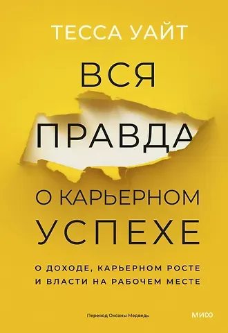 Тесса Уайт Вся правда о карьерном успехе. О доходе, карьерном росте и власти на рабочем месте