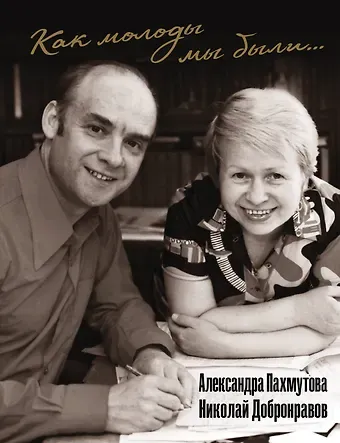 Николай Николаевич Добронравов, Александра Николаевна Пахмутова Как молоды мы были: Самые известные песни с комментариями, нотами и фотографиями