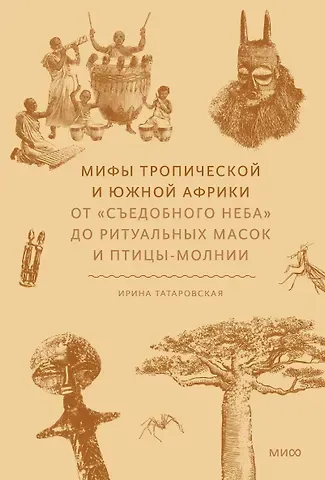 Ирина Геннадьевна Татаровская Мифы тропической и южной Африки. От «Съедобного Неба» до ритуальных масок и птицы-молнии